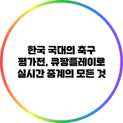 한국 국대의 축구 평가전, 큐팡플레이로 실시간 중계의 모든 것