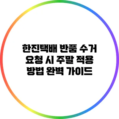한진택배 반품 수거 요청 시 주말 적용 방법 완벽 가이드