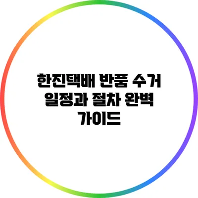 한진택배 반품 수거 일정과 절차 완벽 가이드