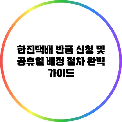 한진택배 반품 신청 및 공휴일 배정 절차 완벽 가이드