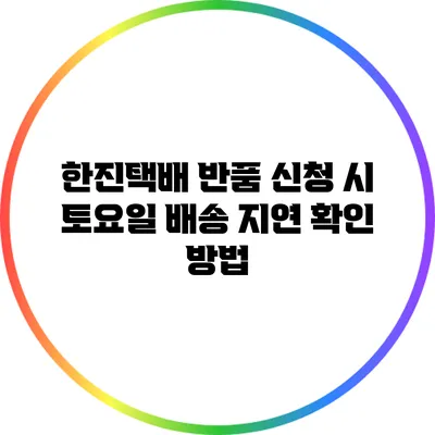 한진택배 반품 신청 시 토요일 배송 지연 확인 방법