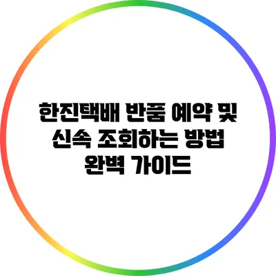 한진택배 반품 예약 및 신속 조회하는 방법 완벽 가이드