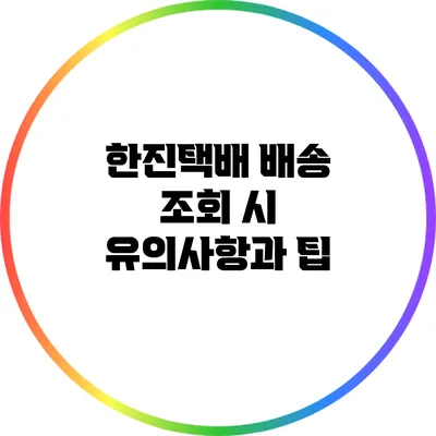 한진택배 배송 조회 시 유의사항과 팁