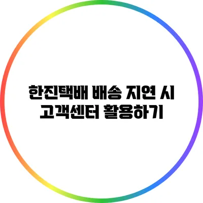 한진택배 배송 지연 시 고객센터 활용하기