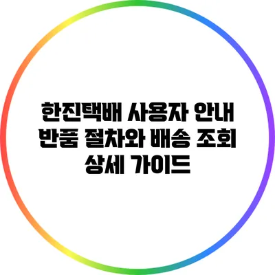 한진택배 사용자 안내: 반품 절차와 배송 조회 상세 가이드