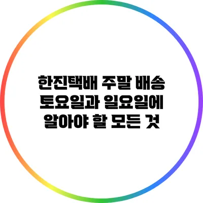 한진택배 주말 배송: 토요일과 일요일에 알아야 할 모든 것