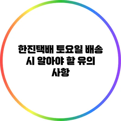 한진택배 토요일 배송 시 알아야 할 유의 사항