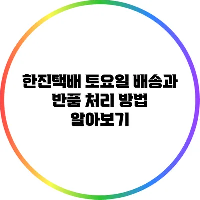한진택배 토요일 배송과 반품 처리 방법 알아보기