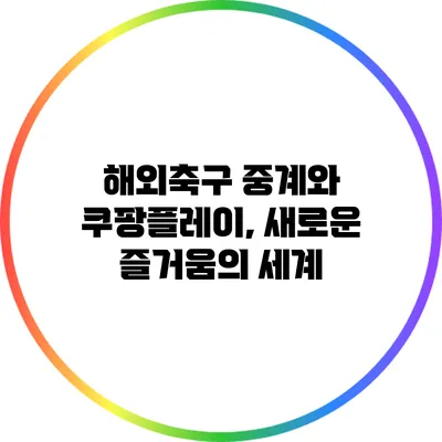 해외축구 중계와 쿠팡플레이, 새로운 즐거움의 세계