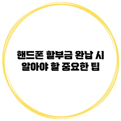 핸드폰 할부금 완납 시 알아야 할 중요한 팁