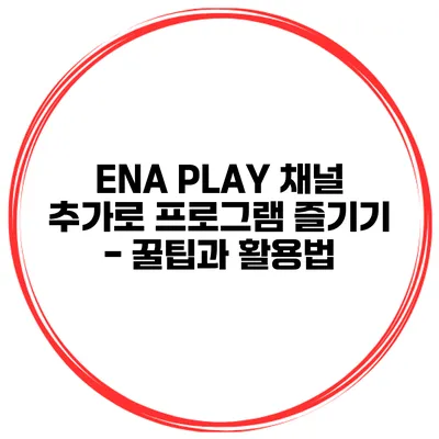 ENA PLAY 채널 추가로 프로그램 즐기기 - 꿀팁과 활용법