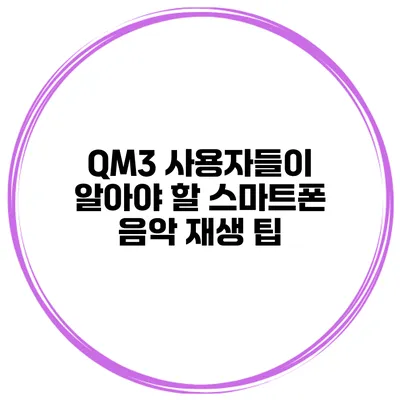 QM3 사용자들이 알아야 할 스마트폰 음악 재생 팁