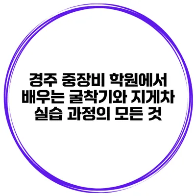 경주 중장비 학원에서 배우는 굴착기와 지게차 실습 과정의 모든 것