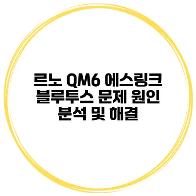 르노 QM6 에스링크 블루투스 문제 원인 분석 및 해결
