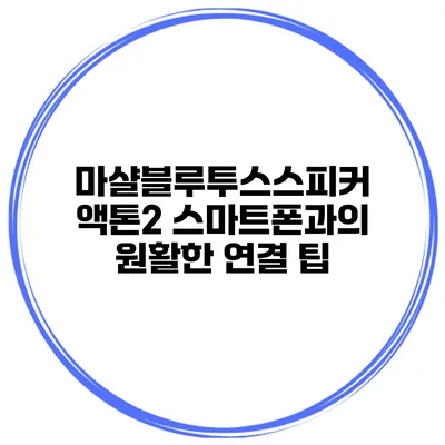 마샬블루투스스피커 액톤2 스마트폰과의 원활한 연결 팁