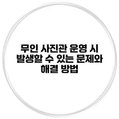 무인 사진관 운영 시 발생할 수 있는 문제와 해결 방법
