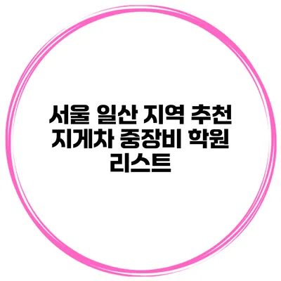 서울 일산 지역 추천 지게차 중장비 학원 리스트
