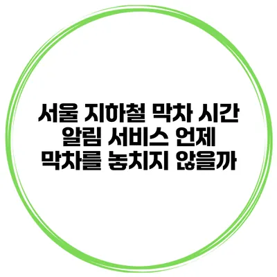 서울 지하철 막차 시간 알림 서비스: 언제 막차를 놓치지 않을까?