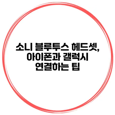 소니 블루투스 헤드셋, 아이폰과 갤럭시 연결하는 팁