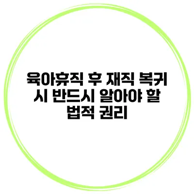 육아휴직 후 재직 복귀 시 반드시 알아야 할 법적 권리