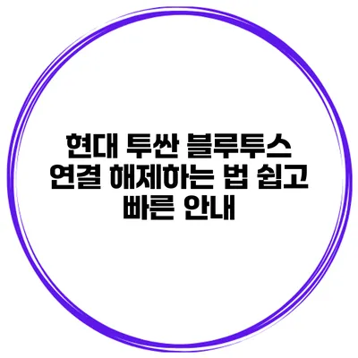 현대 투싼 블루투스 연결 해제하는 법: 쉽고 빠른 안내